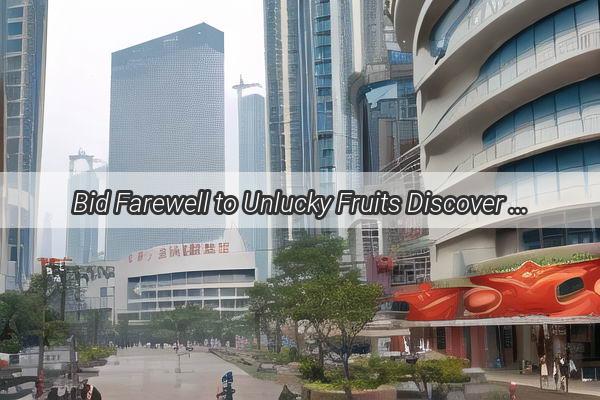 Bid Farewell to Unlucky Fruits Discover the Lucky Fruits for Your Shifting Journey in Guangzhou